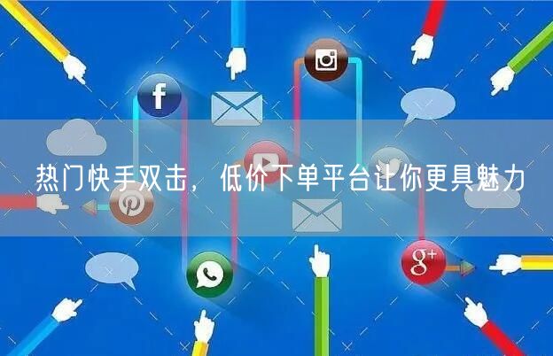 热门快手双击,低价下单平台让你更具魅力
