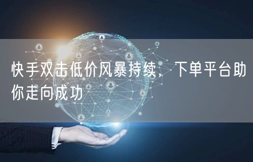 快手双击低价风暴持续，下单平台助你走向成功