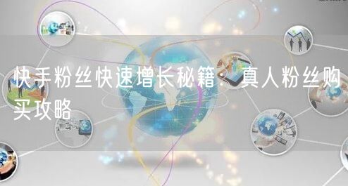 快手粉丝快速增长秘籍：真人粉丝购买攻略