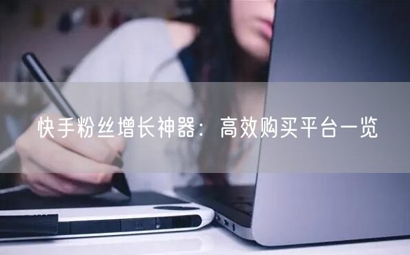快手粉丝增长神器：高效购买平台一览