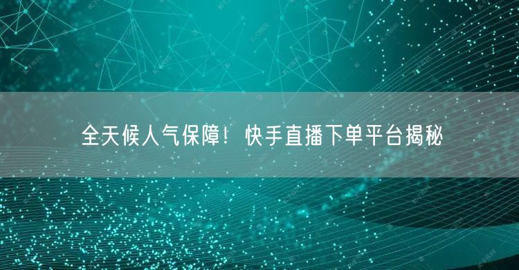 全天候人气保障！快手直播下单平台揭秘