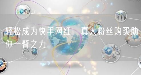 轻松成为快手网红!真人粉丝购买助你一臂之力