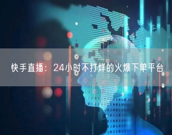 快手直播：24小时不打烊的火爆下单平台
