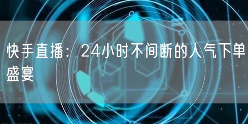 快手直播:24小时不间断的人气下单盛宴