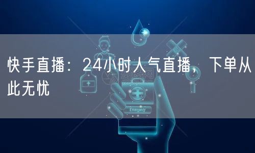 快手直播:24小时人气直播,下单从此无忧