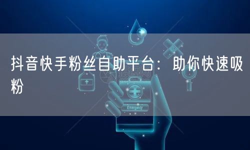 抖音快手粉丝自助平台：助你快速吸粉