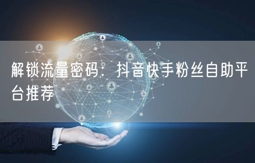解锁流量密码：抖音快手粉丝自助平台推荐