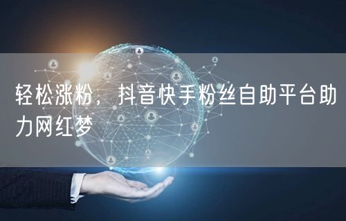 轻松涨粉，抖音快手粉丝自助平台助力网红梦