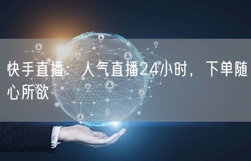 快手直播：人气直播24小时，下单随心所欲