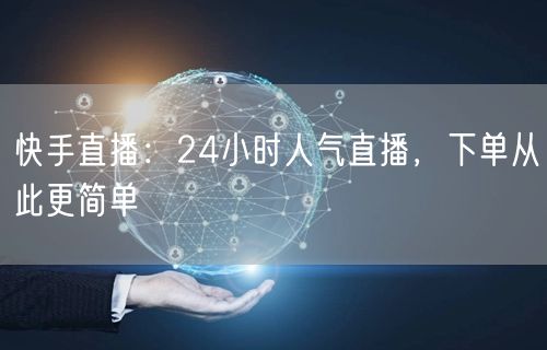 快手直播:24小时人气直播,下单从此更简单