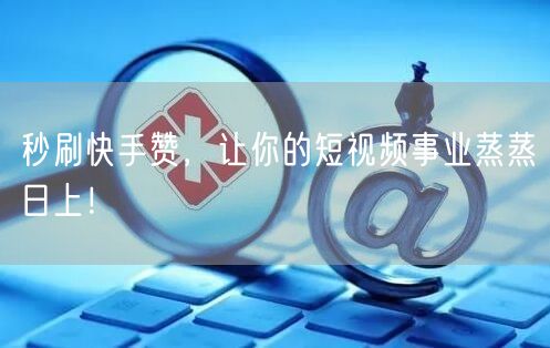 秒刷快手赞,让你的短视频事业蒸蒸日上!