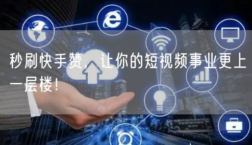 秒刷快手赞,让你的短视频事业更上一层楼!