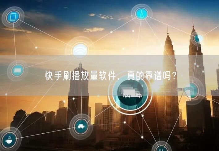 快手刷播放量软件，真的靠谱吗？