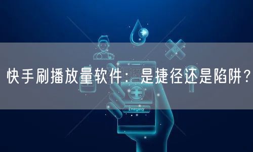 快手刷播放量软件：是捷径还是陷阱？