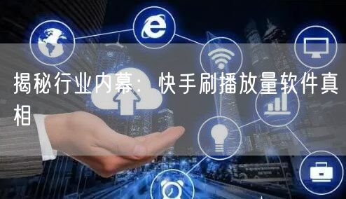揭秘行业内幕：快手刷播放量软件真相