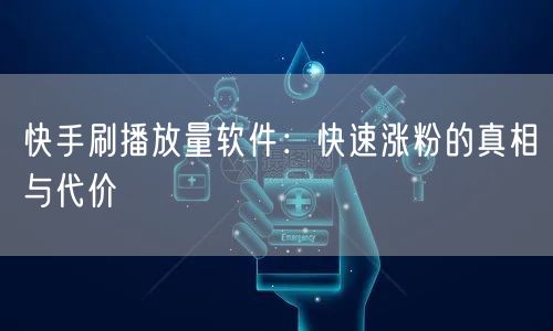快手刷播放量软件：快速涨粉的真相与代价