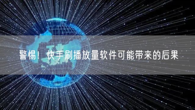 警惕！快手刷播放量软件可能带来的后果