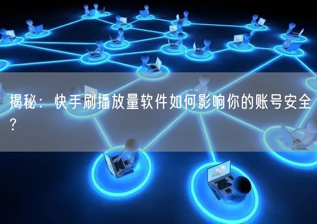 揭秘：快手刷播放量软件如何影响你的账号安全？