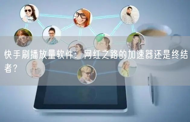 快手刷播放量软件：网红之路的加速器还是终结者？