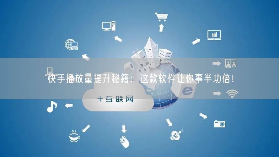 快手播放量提升秘籍：这款软件让你事半功倍！