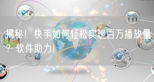 揭秘！快手如何轻松实现百万播放量？软件助力！