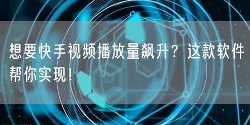想要快手视频播放量飙升？这款软件帮你实现！