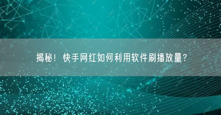 揭秘！快手网红如何利用软件刷播放量？