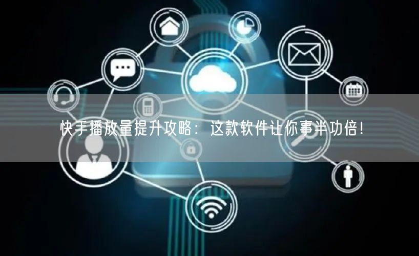 快手播放量提升攻略：这款软件让你事半功倍！