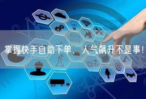 掌握快手自助下单，人气飙升不是事！