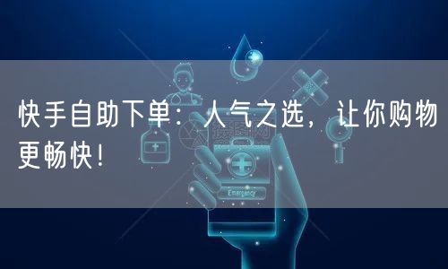 快手自助下单：人气之选，让你购物更畅快！