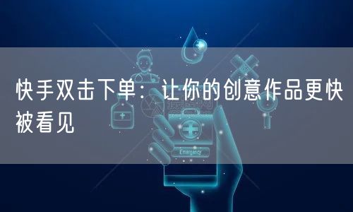 快手双击下单:让你的创意作品更快被看见