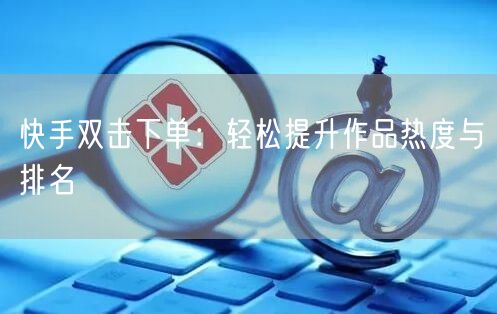 快手双击下单：轻松提升作品热度与排名