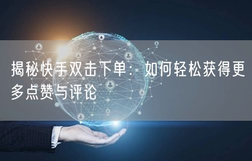 揭秘快手双击下单：如何轻松获得更多点赞与评论