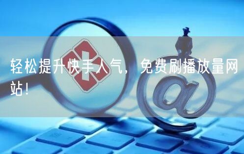 轻松提升快手人气，免费刷播放量网站！