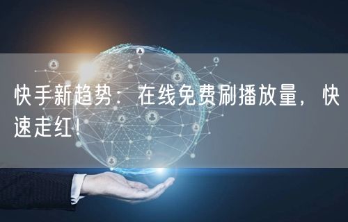 快手新趋势：在线免费刷播放量，快速走红！
