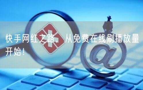 快手网红之路，从免费在线刷播放量开始！