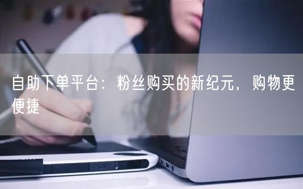 自助下单平台：粉丝购买的新纪元，购物更便捷
