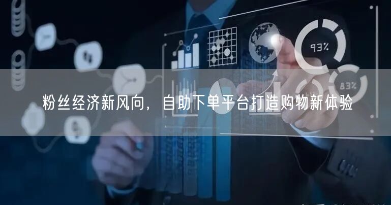 粉丝经济新风向，自助下单平台打造购物新体验