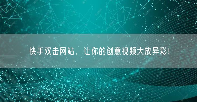 快手双击网站，让你的创意视频大放异彩！