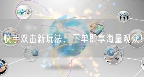 快手双击新玩法，下单即享海量观众！