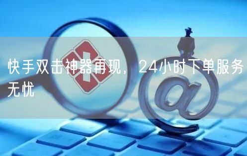 快手双击神器再现，24小时下单服务无忧