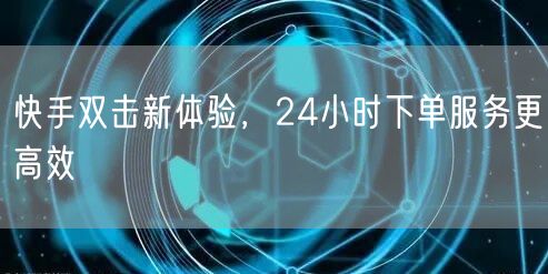 快手双击新体验，24小时下单服务更高效
