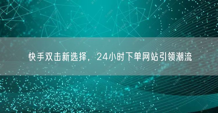 快手双击新选择，24小时下单网站引领潮流