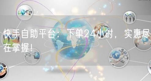 快手自助平台：下单24小时，实惠尽在掌握！
