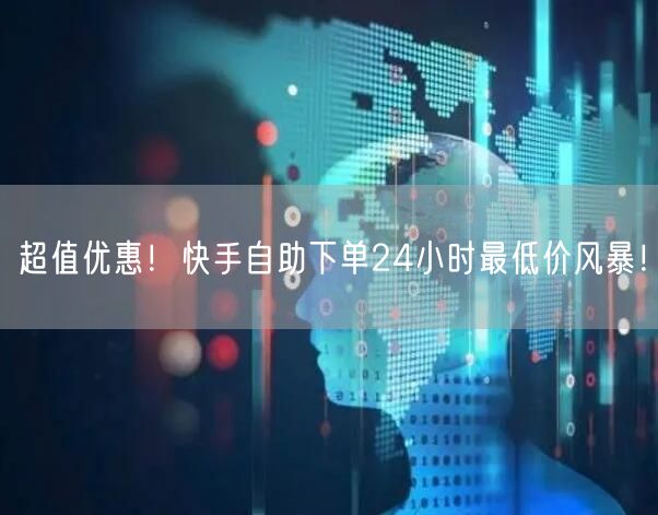 超值优惠！快手自助下单24小时最低价风暴！