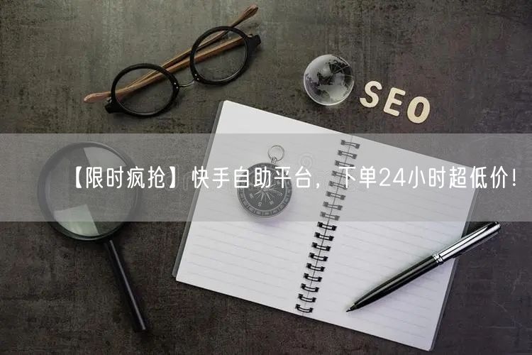 【限时疯抢】快手自助平台，下单24小时超低价！