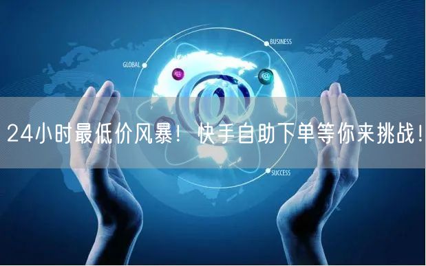 24小时最低价风暴！快手自助下单等你来挑战！