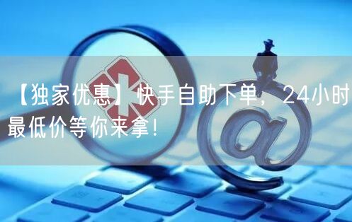 【独家优惠】快手自助下单，24小时最低价等你来拿！