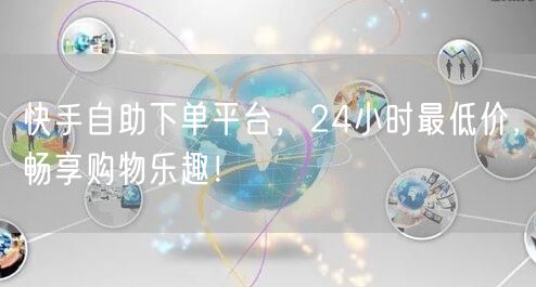 快手自助下单平台，24小时最低价，畅享购物乐趣！