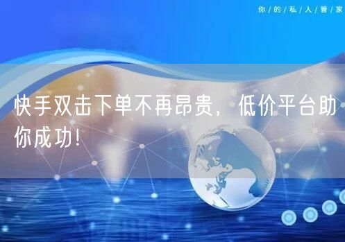 快手双击下单不再昂贵，低价平台助你成功！
